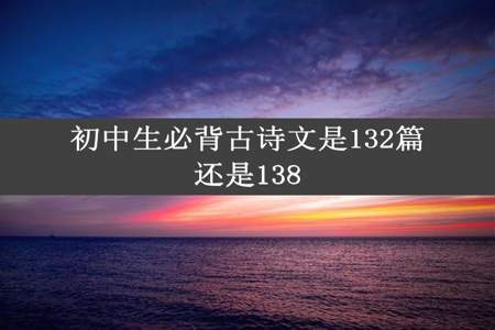 初中生必背古诗文是132篇还是138