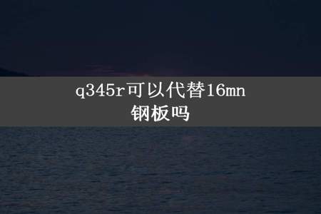 q345r可以代替16mn钢板吗