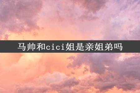 马帅和cici姐是亲姐弟吗