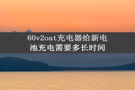 60v2oat充电器给新电池充电需要多长时间