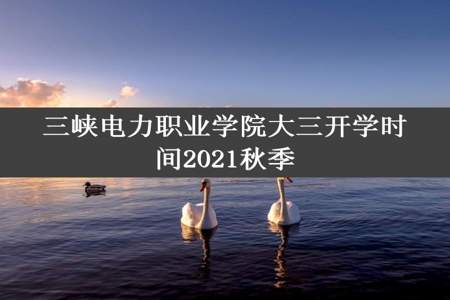 三峡电力职业学院大三开学时间2021秋季