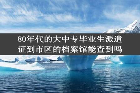 80年代的大中专毕业生派遣证到市区的档案馆能查到吗