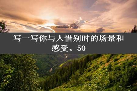 写一写你与人惜别时的场景和感受。50