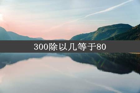 300除以几等于80