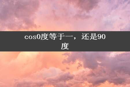 cos0度等于一，还是90度