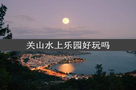 关山水上乐园好玩吗