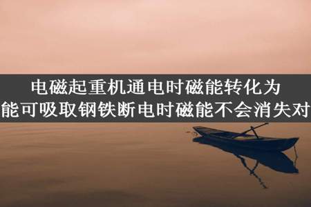 电磁起重机通电时磁能转化为电能可吸取钢铁断电时磁能不会消失对吗