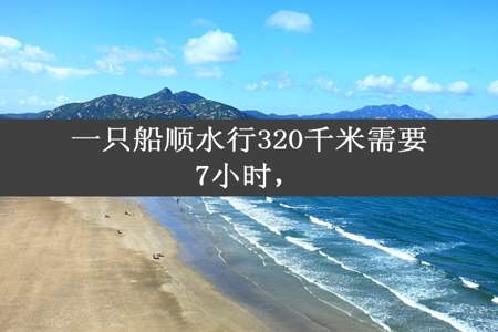 一只船顺水行320千米需要7小时，