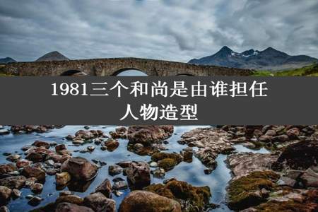 1981三个和尚是由谁担任人物造型