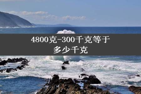 4800克-300千克等于多少千克