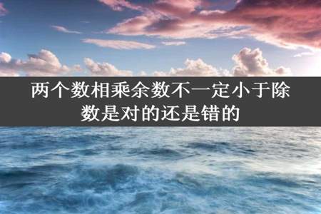 两个数相乘余数不一定小于除数是对的还是错的