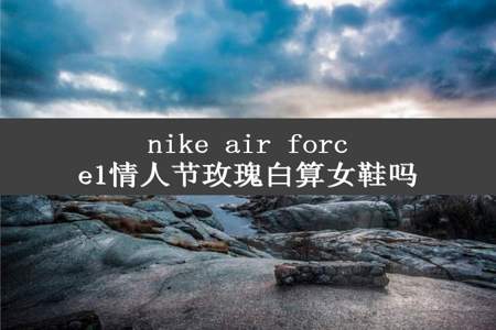 nike air force1情人节玫瑰白算女鞋吗