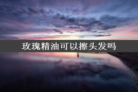 玫瑰精油可以擦头发吗