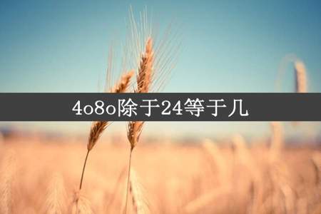 4o8o除于24等于几