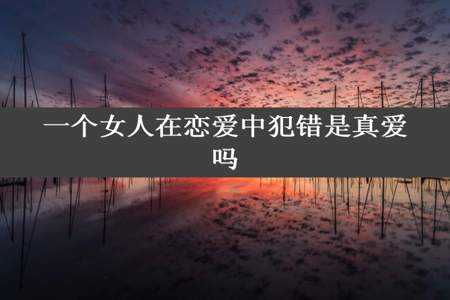 一个女人在恋爱中犯错是真爱吗