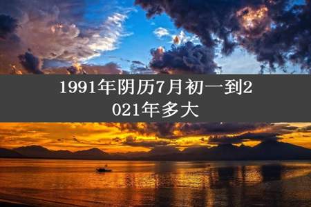 1991年阴历7月初一到2021年多大