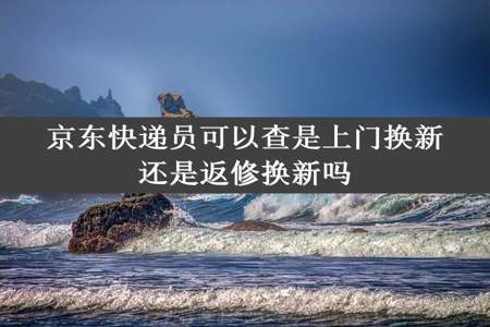 京东快递员可以查是上门换新还是返修换新吗