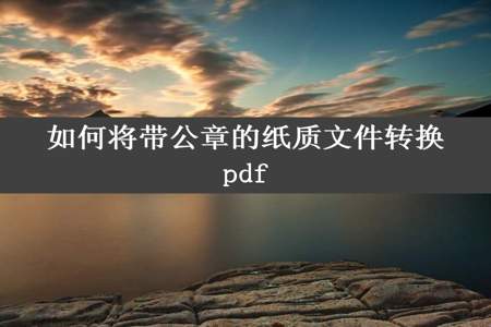 如何将带公章的纸质文件转换pdf