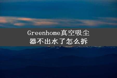 Greenhome真空吸尘器不出水了怎么拆