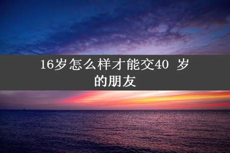 16岁怎么样才能交40 岁的朋友