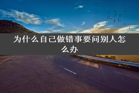 为什么自己做错事要问别人怎么办