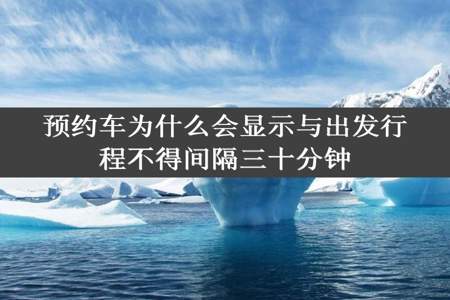 预约车为什么会显示与出发行程不得间隔三十分钟