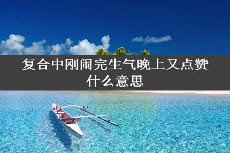 复合中刚闹完生气晚上又点赞什么意思