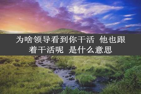 为啥领导看到你干活 他也跟着干活呢 是什么意思