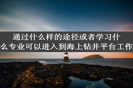 通过什么样的途径或者学习什么专业可以进入到海上钻井平台工作