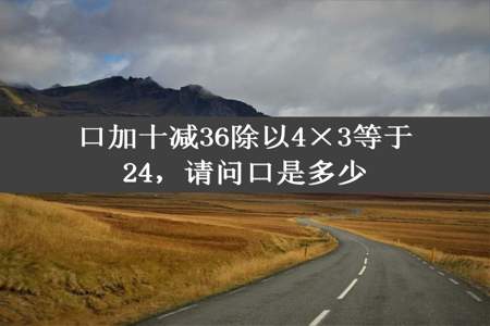 口加十减36除以4×3等于24，请问口是多少