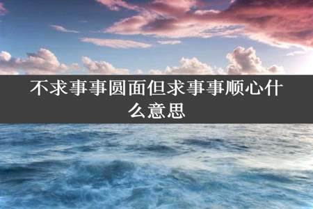 不求事事圆面但求事事顺心什么意思