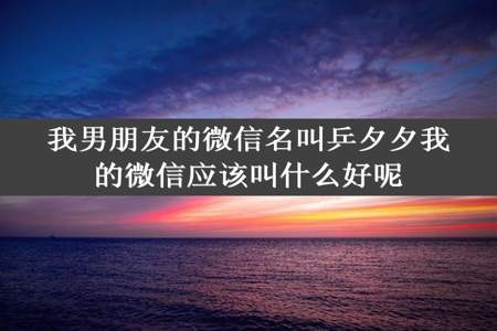 我男朋友的微信名叫乒夕夕我的微信应该叫什么好呢