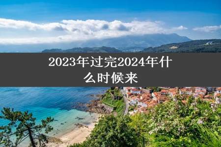 2023年过完2024年什么时候来