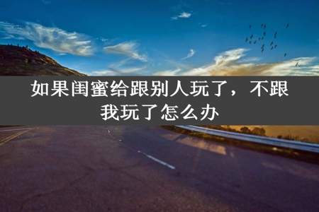 如果闺蜜给跟别人玩了，不跟我玩了怎么办