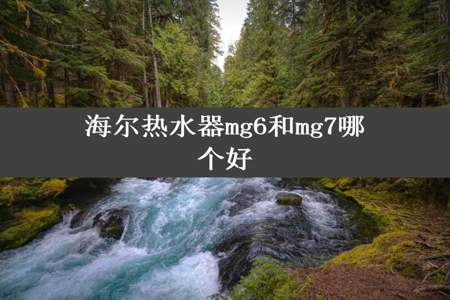 海尔热水器mg6和mg7哪个好