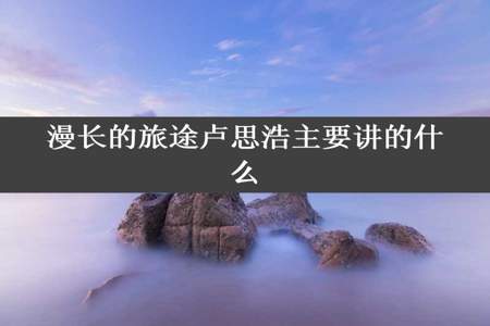 漫长的旅途卢思浩主要讲的什么