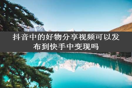 抖音中的好物分享视频可以发布到快手中变现吗