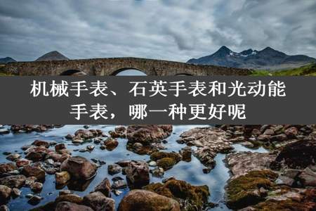 机械手表、石英手表和光动能手表，哪一种更好呢