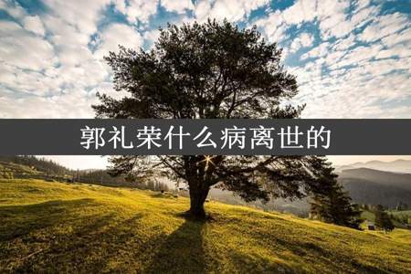 郭礼荣什么病离世的