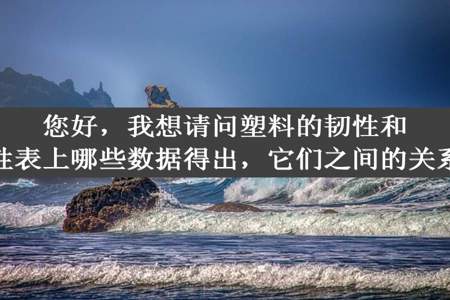 您好，我想请问塑料的韧性和刚性是通过物性表上哪些数据得出，它们之间的关系又是怎样的呢