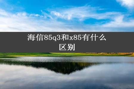 海信85q3和x85有什么区别