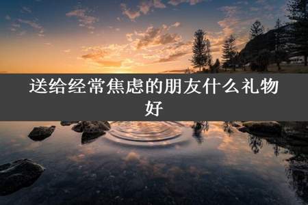 送给经常焦虑的朋友什么礼物好