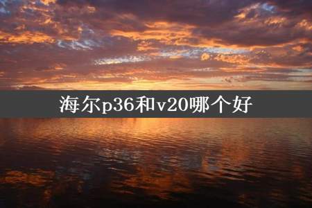 海尔p36和v20哪个好