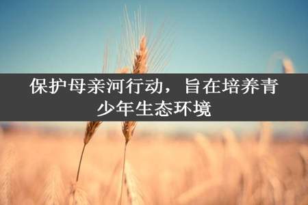 保护母亲河行动，旨在培养青少年生态环境