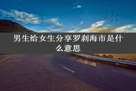 男生给女生分享罗刹海市是什么意思