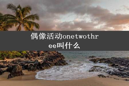 偶像活动onetwothree叫什么