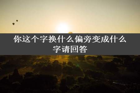 你这个字换什么偏旁变成什么字请回答