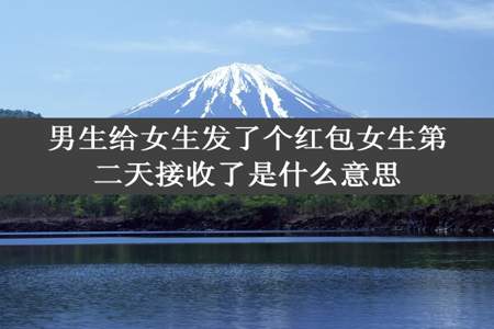 男生给女生发了个红包女生第二天接收了是什么意思