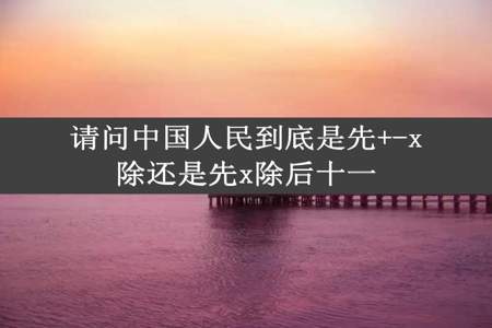 请问中国人民到底是先+-x除还是先x除后十一