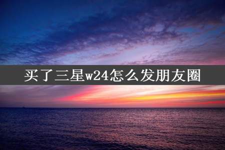 买了三星w24怎么发朋友圈